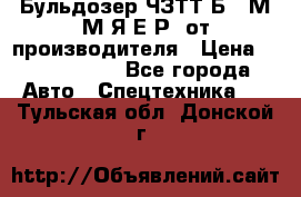 Бульдозер ЧЗТТ-Б10 М.М.Я-Е.Р1 от производителя › Цена ­ 5 520 000 - Все города Авто » Спецтехника   . Тульская обл.,Донской г.